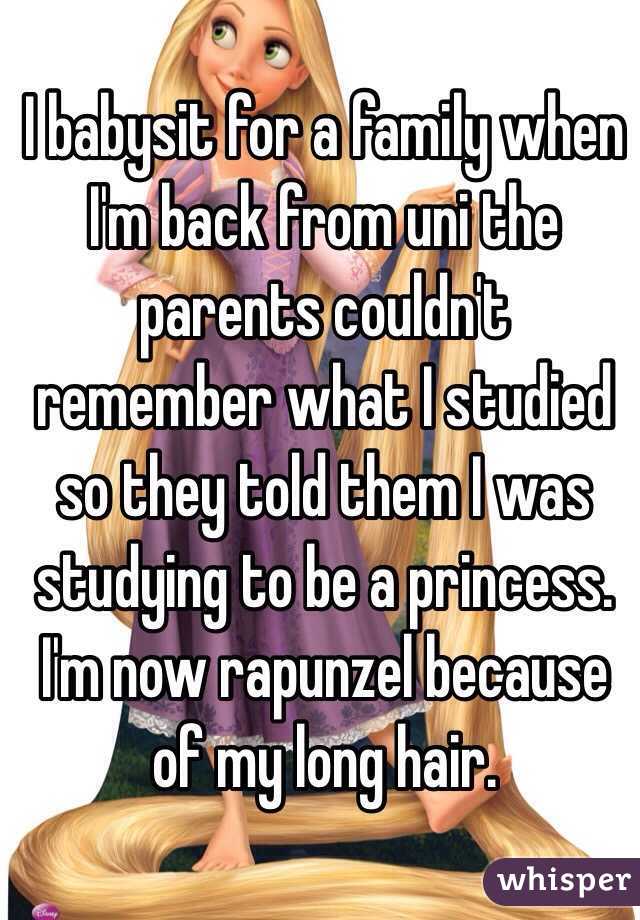 I babysit for a family when I'm back from uni the parents couldn't remember what I studied so they told them I was studying to be a princess. I'm now rapunzel because of my long hair.