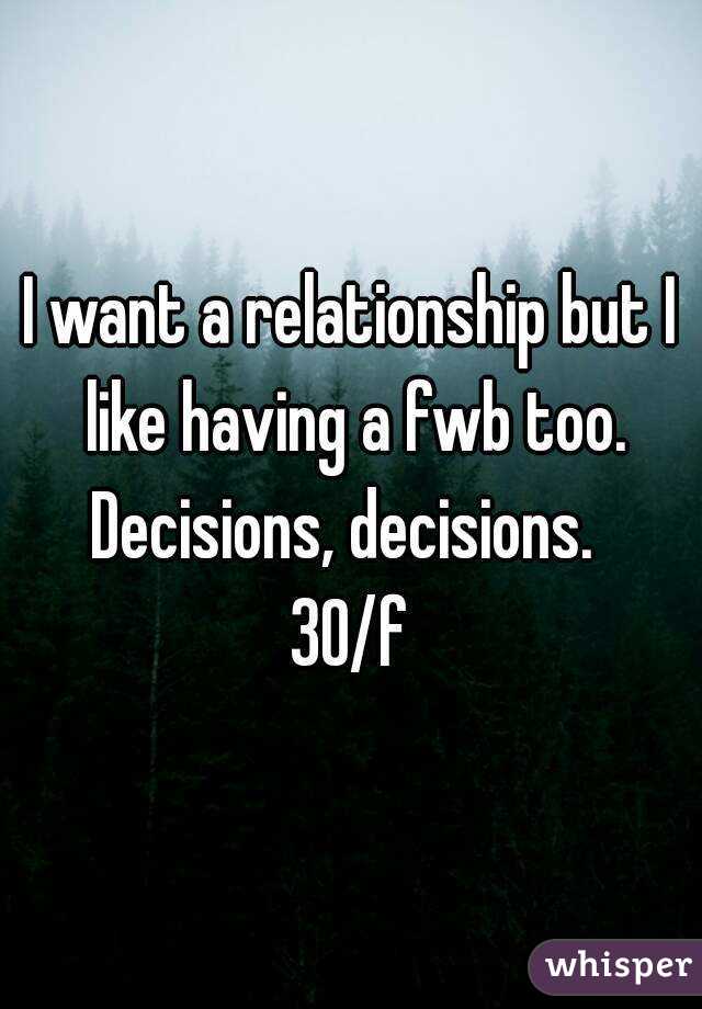 I want a relationship but I like having a fwb too. Decisions, decisions.  
30/f