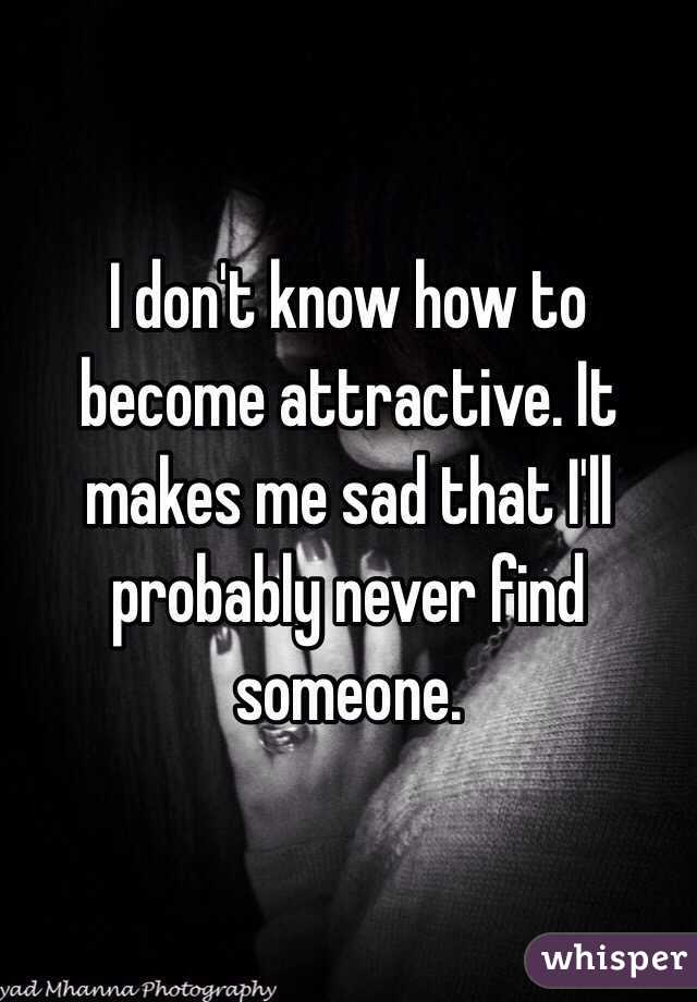 I don't know how to become attractive. It makes me sad that I'll probably never find someone. 