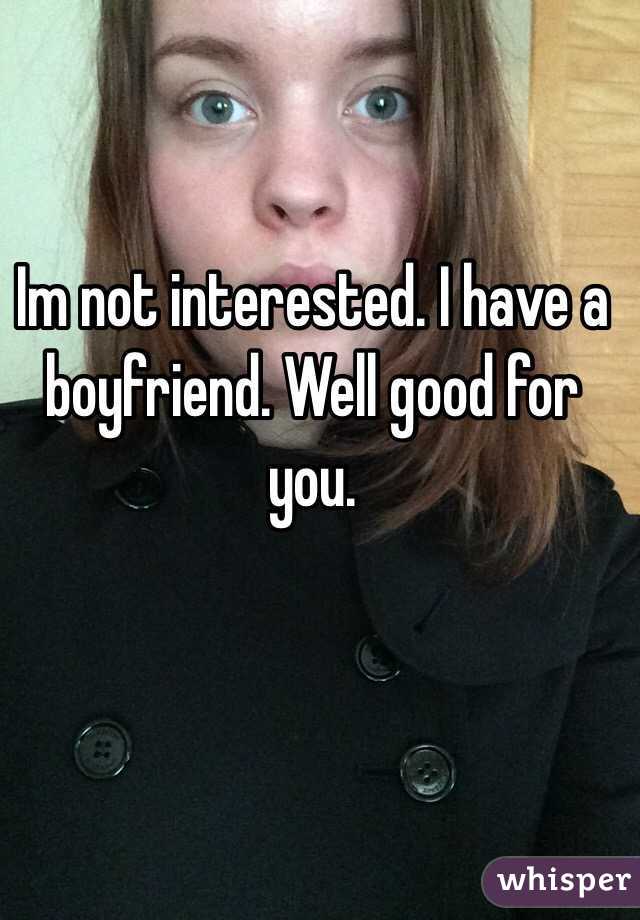 Im not interested. I have a boyfriend. Well good for you.