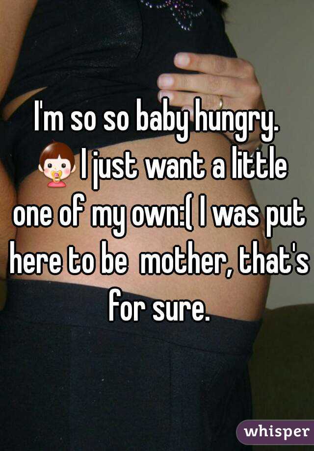I'm so so baby hungry. 👶I just want a little one of my own:( I was put here to be  mother, that's for sure.