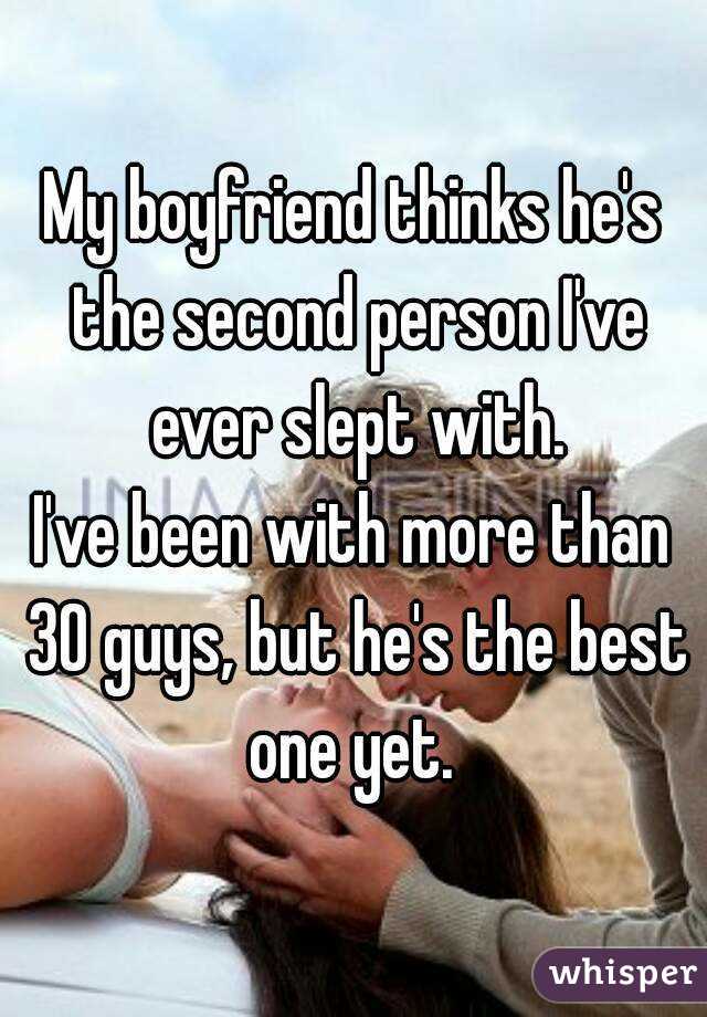 My boyfriend thinks he's the second person I've ever slept with.
I've been with more than 30 guys, but he's the best one yet. 