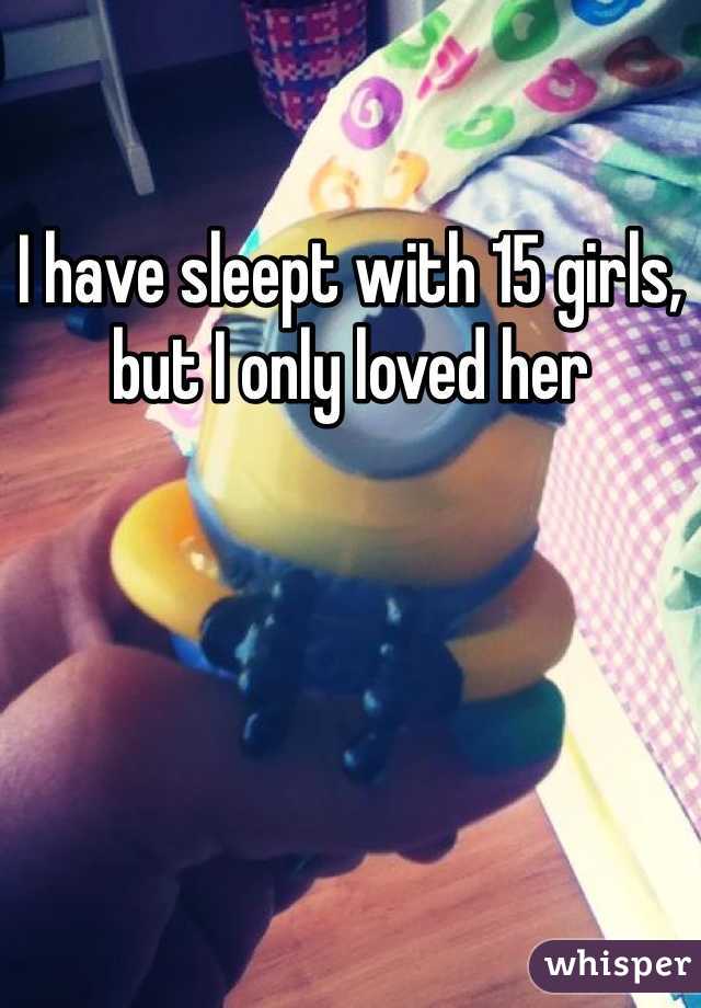 I have sleept with 15 girls, but I only loved her 