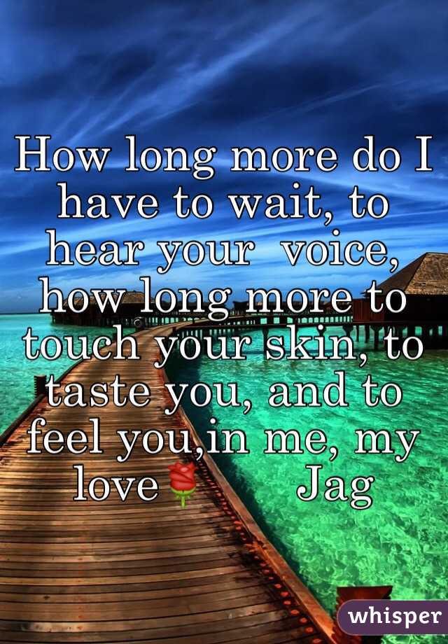 How long more do I have to wait, to hear your  voice, how long more to touch your skin, to taste you, and to feel you,in me, my love🌹       Jag