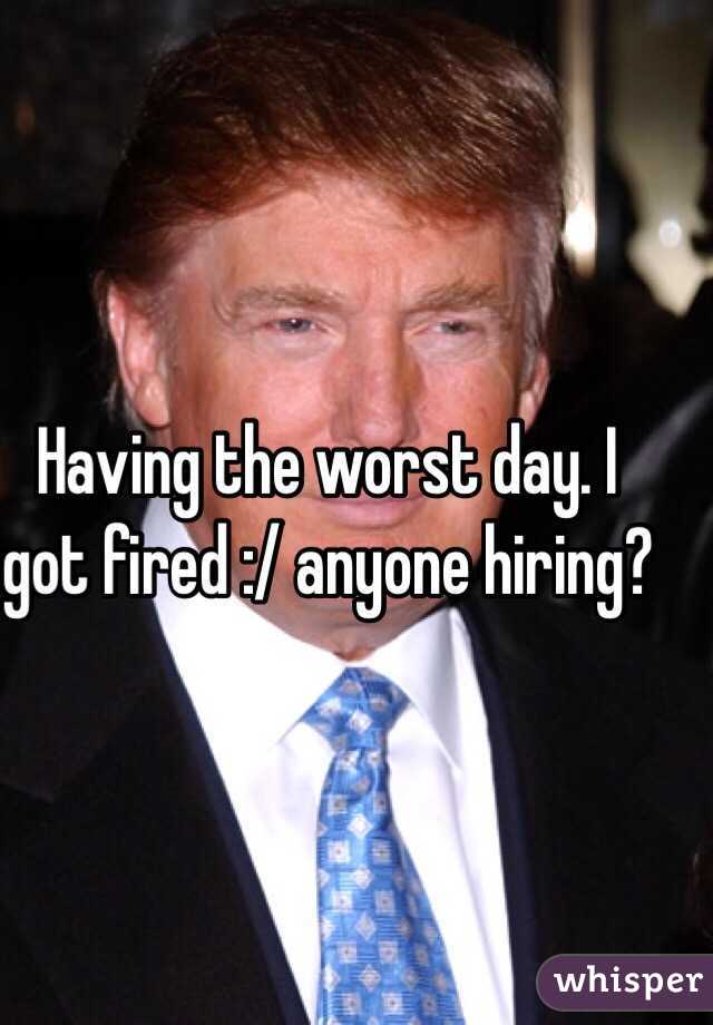 Having the worst day. I got fired :/ anyone hiring?