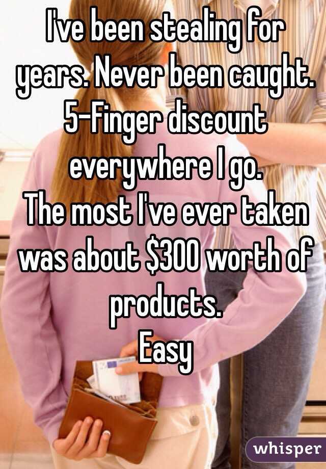 I've been stealing for years. Never been caught.
5-Finger discount everywhere I go.
The most I've ever taken was about $300 worth of products.
Easy