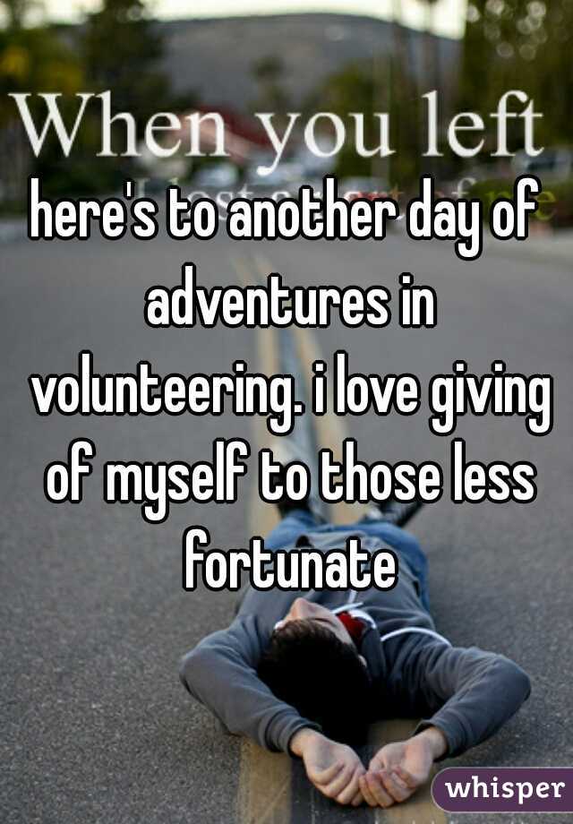 here's to another day of adventures in volunteering. i love giving of myself to those less fortunate