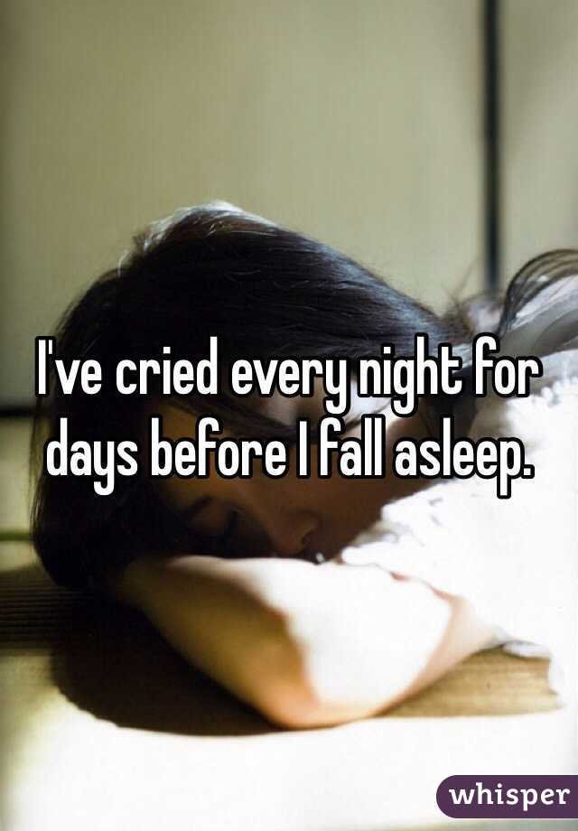 I've cried every night for days before I fall asleep. 
