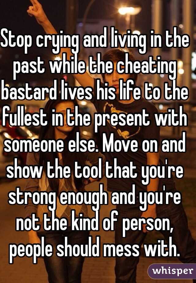 Stop crying and living in the past while the cheating bastard lives his life to the fullest in the present with someone else. Move on and show the tool that you're strong enough and you're not the kind of person, people should mess with.