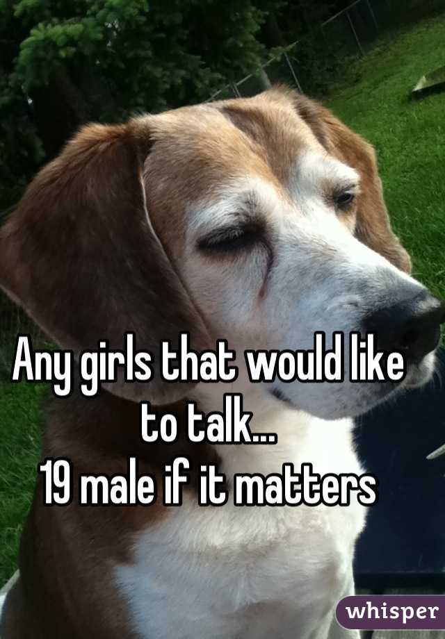 Any girls that would like to talk...
19 male if it matters