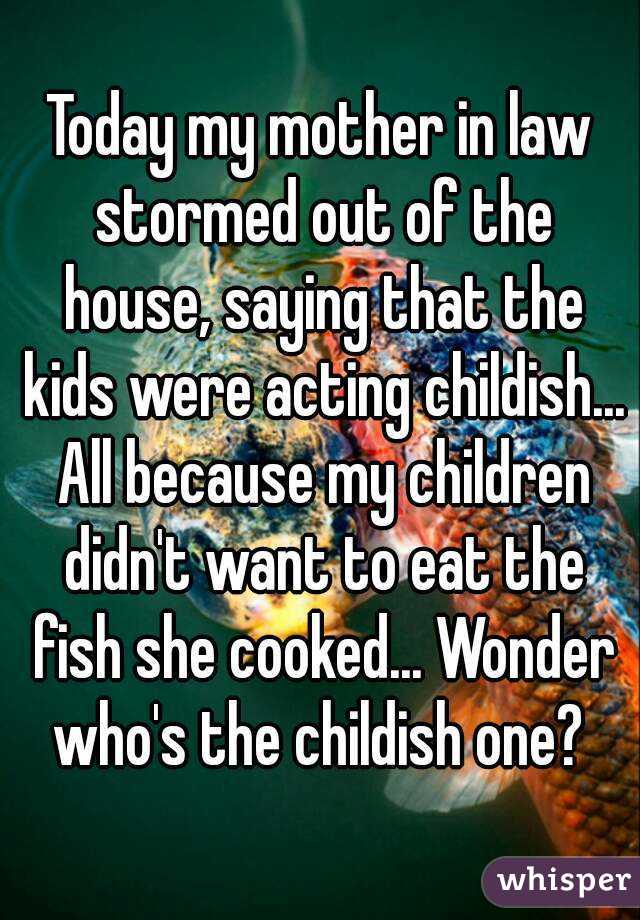 Today my mother in law stormed out of the house, saying that the kids were acting childish... All because my children didn't want to eat the fish she cooked... Wonder who's the childish one? 