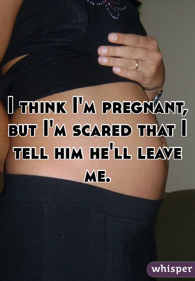 I think I'm pregnant, but I'm scared that I tell him he'll leave me. 