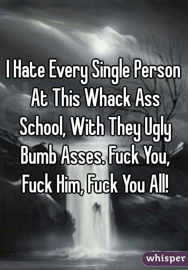 I Hate Every Single Person At This Whack Ass School, With They Ugly Bumb Asses. Fuck You, Fuck Him, Fuck You All!