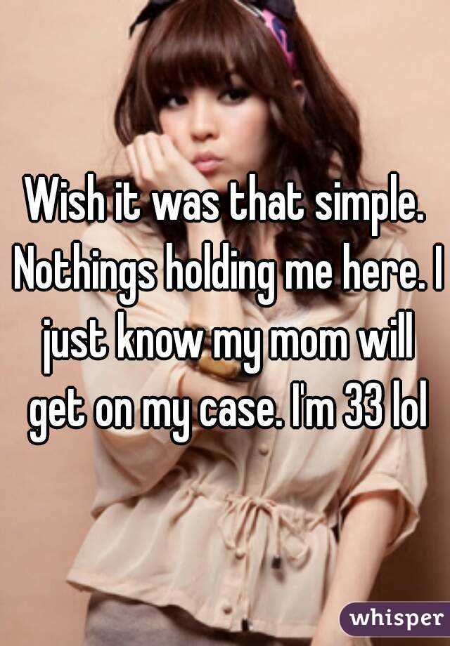 Wish it was that simple. Nothings holding me here. I just know my mom will get on my case. I'm 33 lol