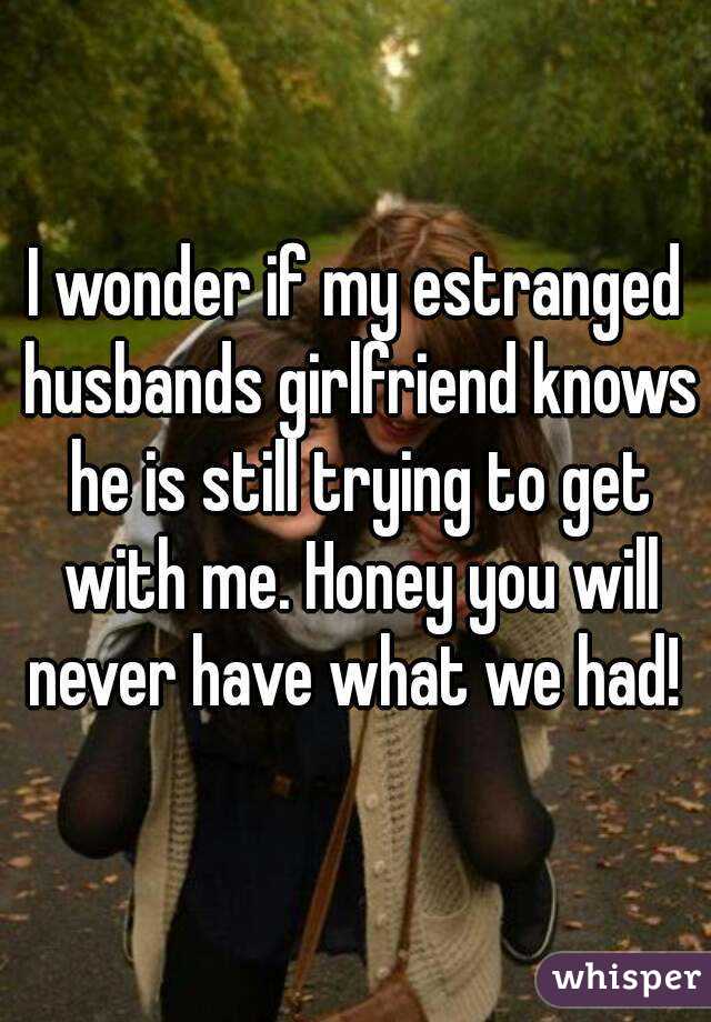 I wonder if my estranged husbands girlfriend knows he is still trying to get with me. Honey you will never have what we had! 