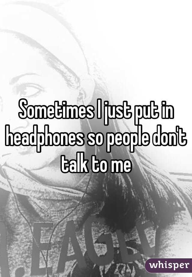 Sometimes I just put in headphones so people don't talk to me