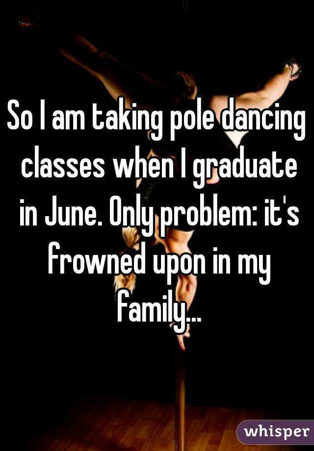So I am taking pole dancing classes when I graduate in June. Only problem: it's frowned upon in my family...