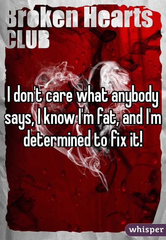 I don't care what anybody says, I know I'm fat, and I'm determined to fix it!