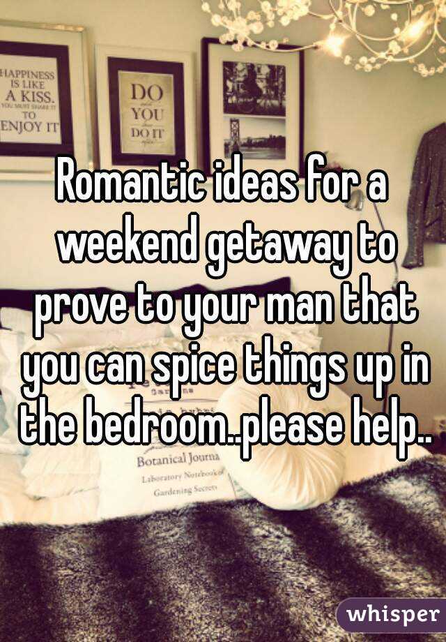 Romantic ideas for a weekend getaway to prove to your man that you can spice things up in the bedroom..please help..