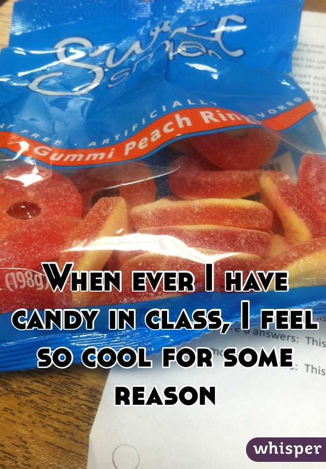 When ever I have candy in class, I feel so cool for some reason