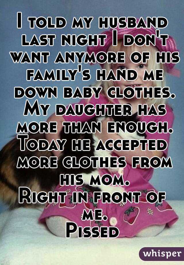 I told my husband last night I don't want anymore of his family's hand me down baby clothes. My daughter has more than enough.
Today he accepted more clothes from his mom.
Right in front of me.
Pissed