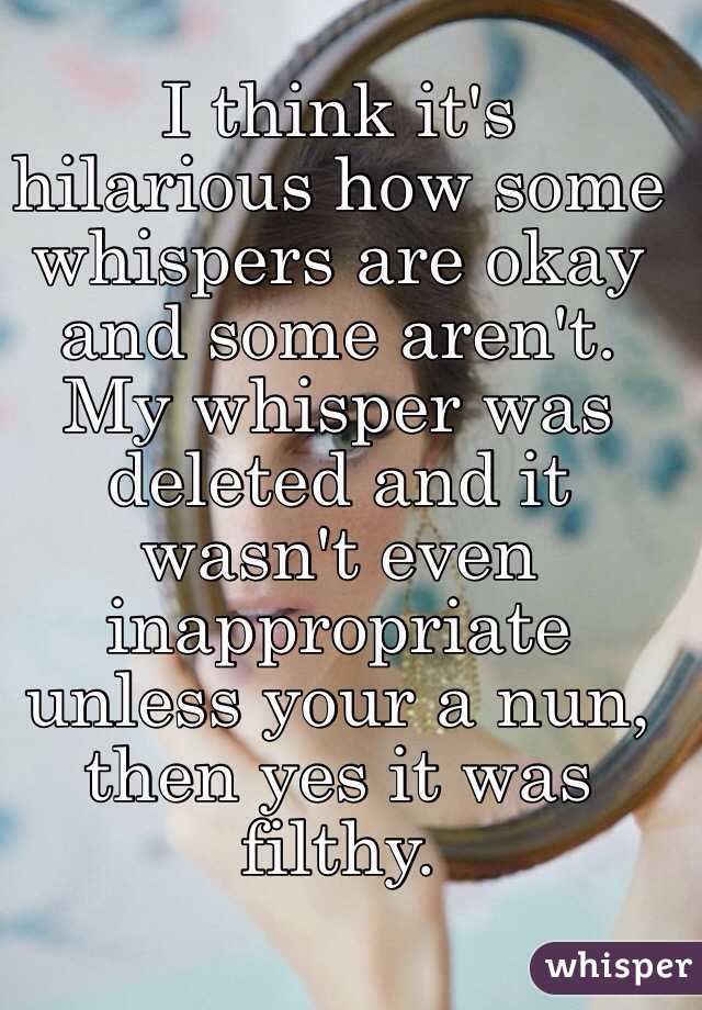 I think it's hilarious how some whispers are okay and some aren't. My whisper was deleted and it wasn't even inappropriate unless your a nun, then yes it was filthy. 