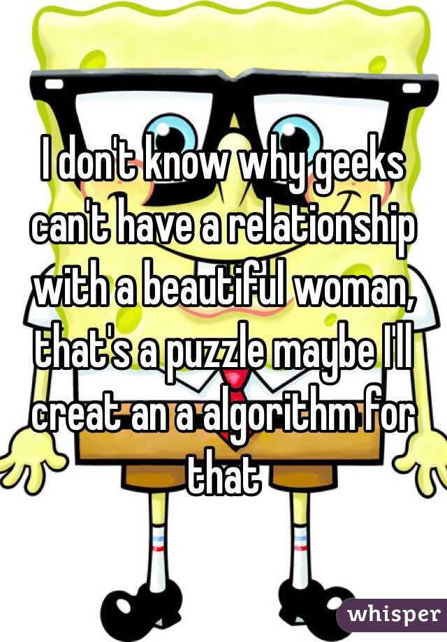 I don't know why geeks can't have a relationship with a beautiful woman, that's a puzzle maybe I'll creat an a algorithm for that