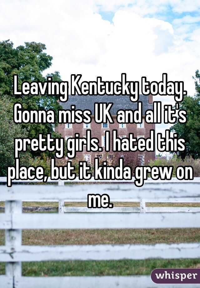 Leaving Kentucky today. Gonna miss UK and all it's pretty girls. I hated this place, but it kinda grew on me.