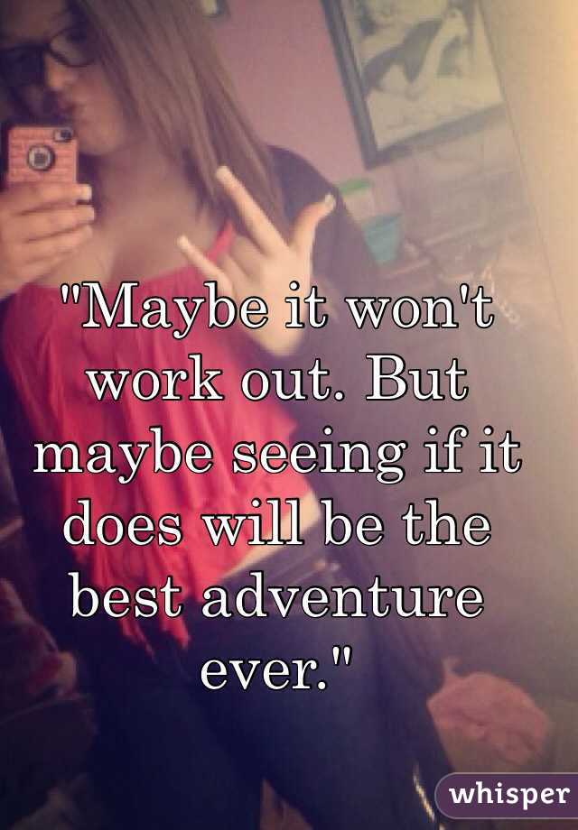 "Maybe it won't work out. But maybe seeing if it does will be the best adventure ever."