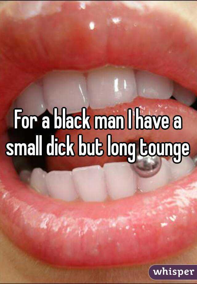 For a black man I have a small dick but long tounge 