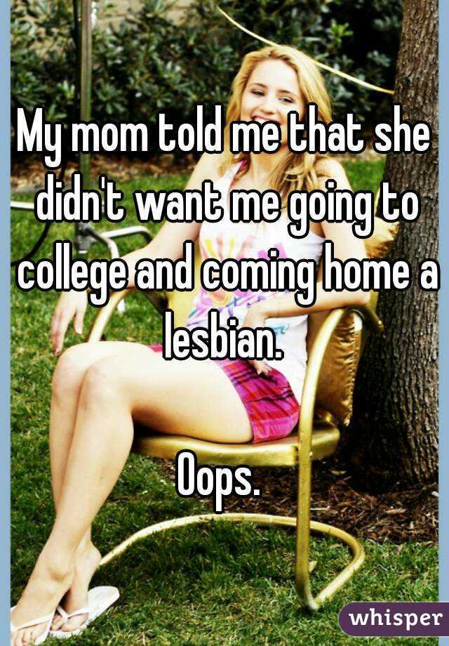 My mom told me that she didn't want me going to college and coming home a lesbian. 

Oops. 