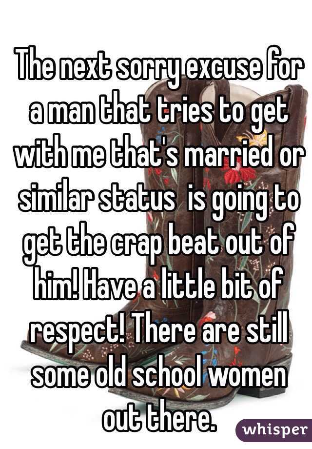 The next sorry excuse for a man that tries to get with me that's married or similar status  is going to get the crap beat out of him! Have a little bit of respect! There are still some old school women out there.