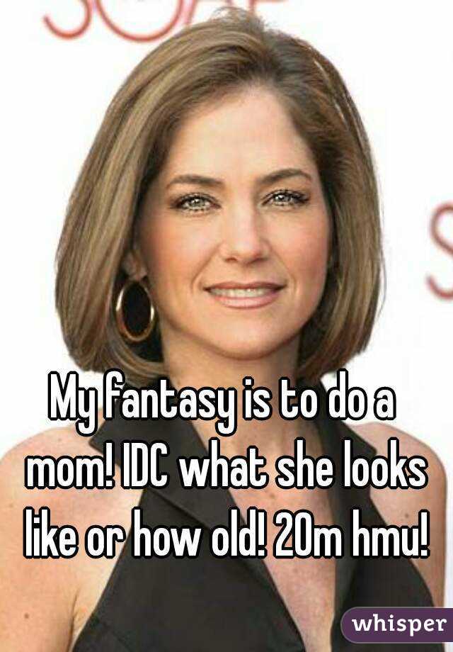 My fantasy is to do a mom! IDC what she looks like or how old! 20m hmu!