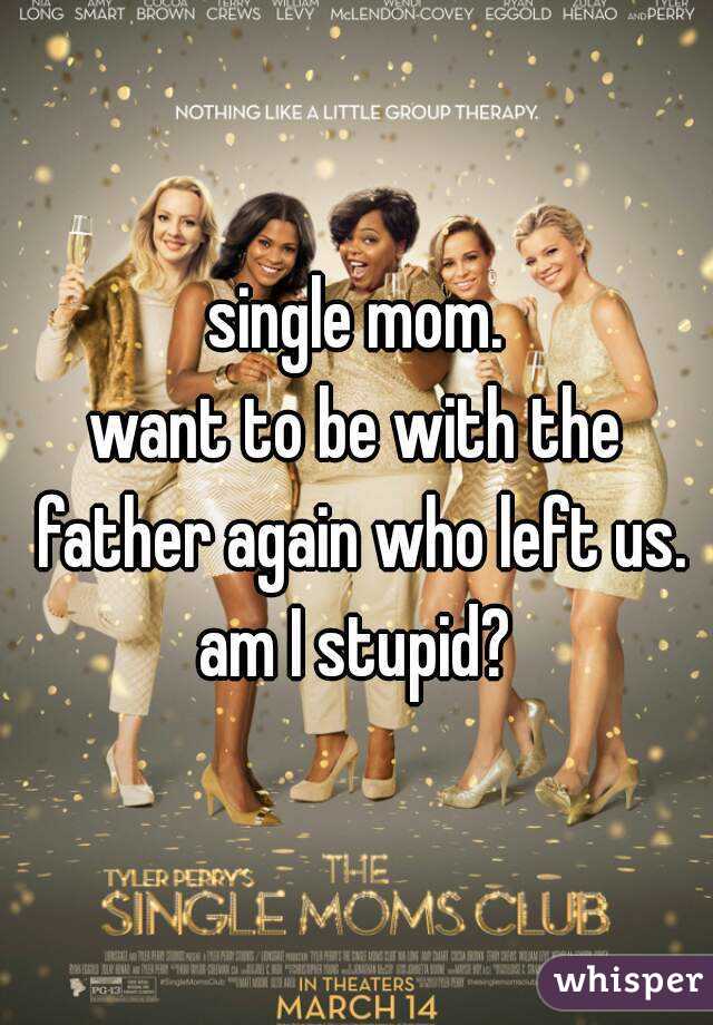 single mom.
want to be with the father again who left us.
am I stupid?