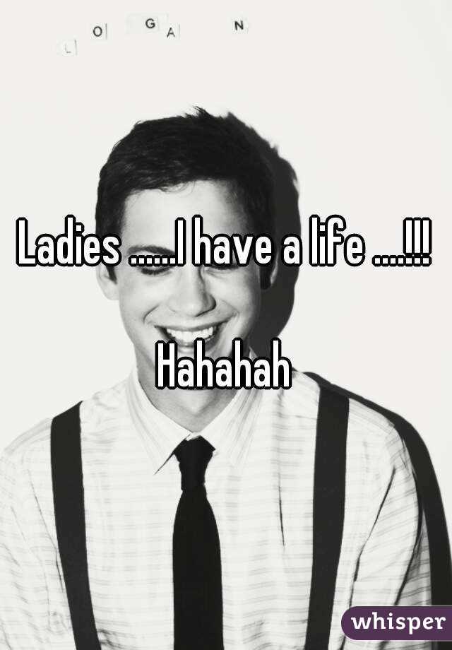 Ladies ......I have a life ....!!!

Hahahah