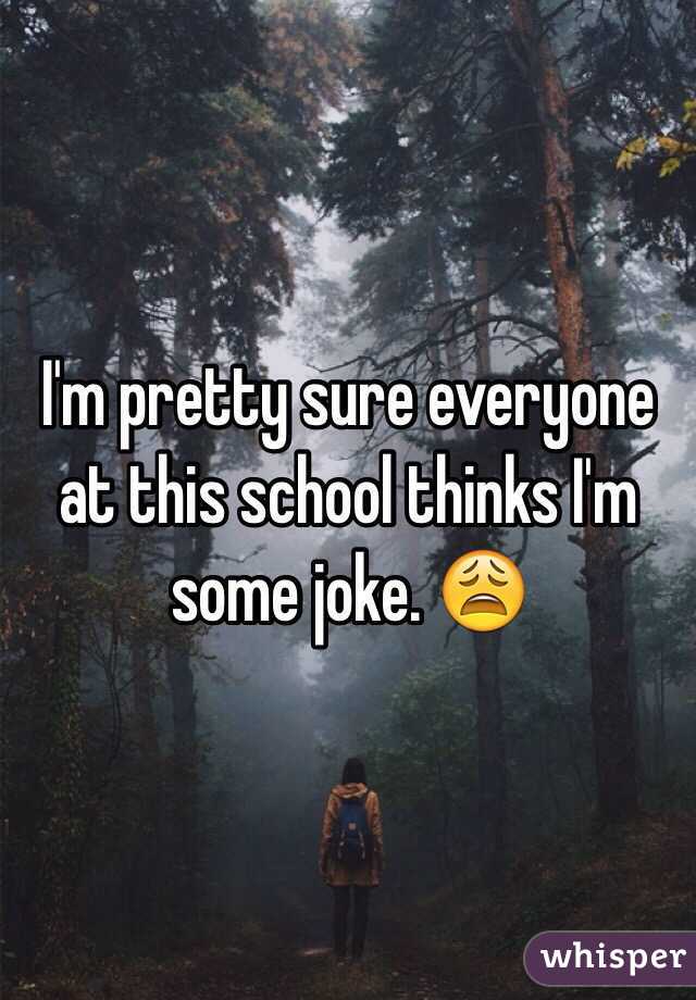I'm pretty sure everyone at this school thinks I'm some joke. 😩