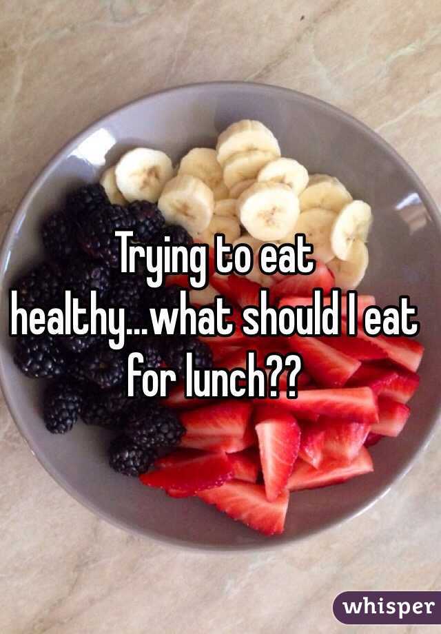 Trying to eat healthy...what should I eat for lunch??