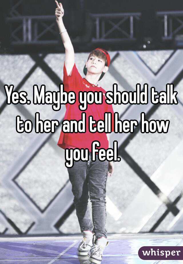 Yes. Maybe you should talk to her and tell her how you feel.