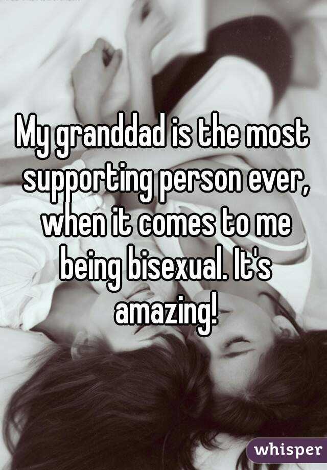 My granddad is the most supporting person ever, when it comes to me being bisexual. It's amazing!