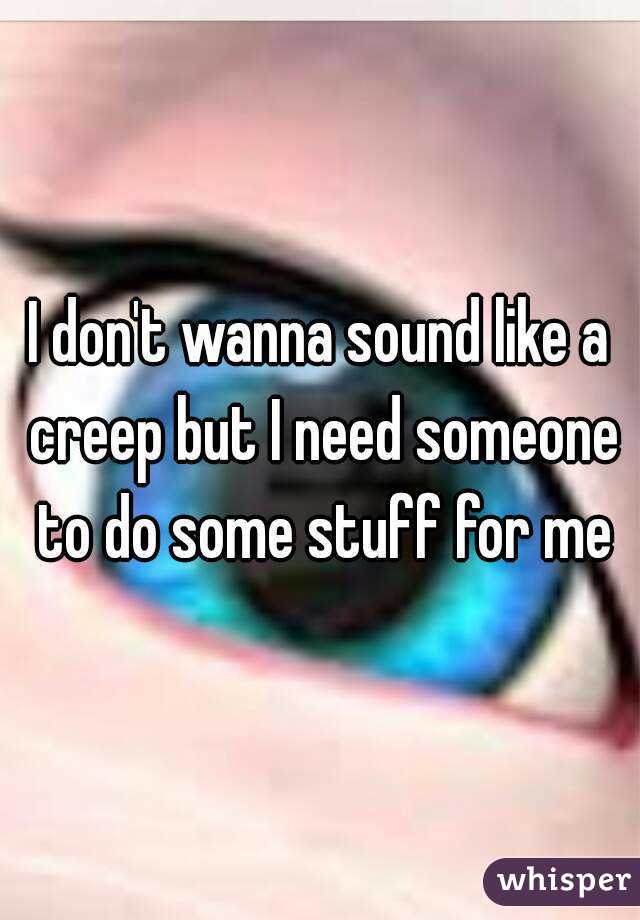 I don't wanna sound like a creep but I need someone to do some stuff for me