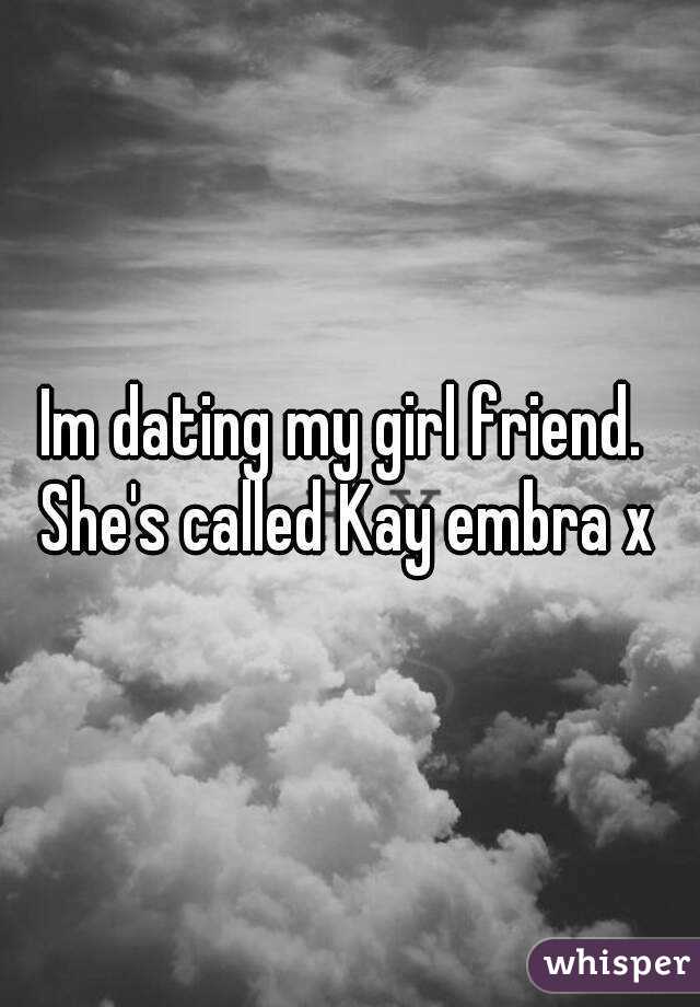 Im dating my girl friend.  She's called Kay embra x 