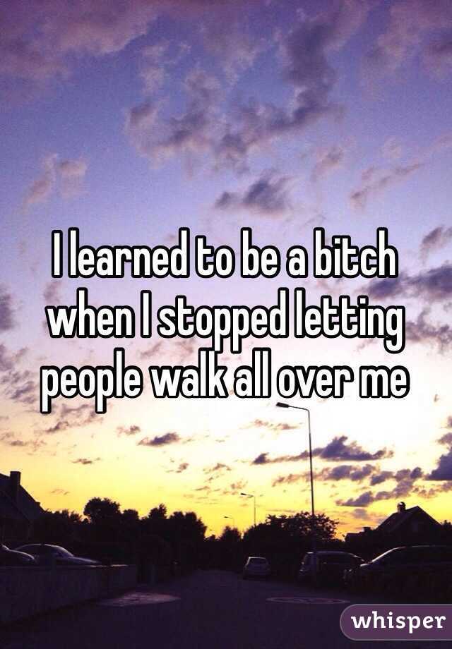 I learned to be a bitch when I stopped letting people walk all over me