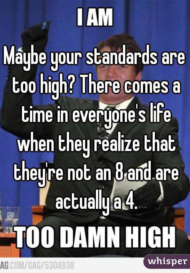 Maybe your standards are too high? There comes a time in everyone's life when they realize that they're not an 8 and are actually a 4.