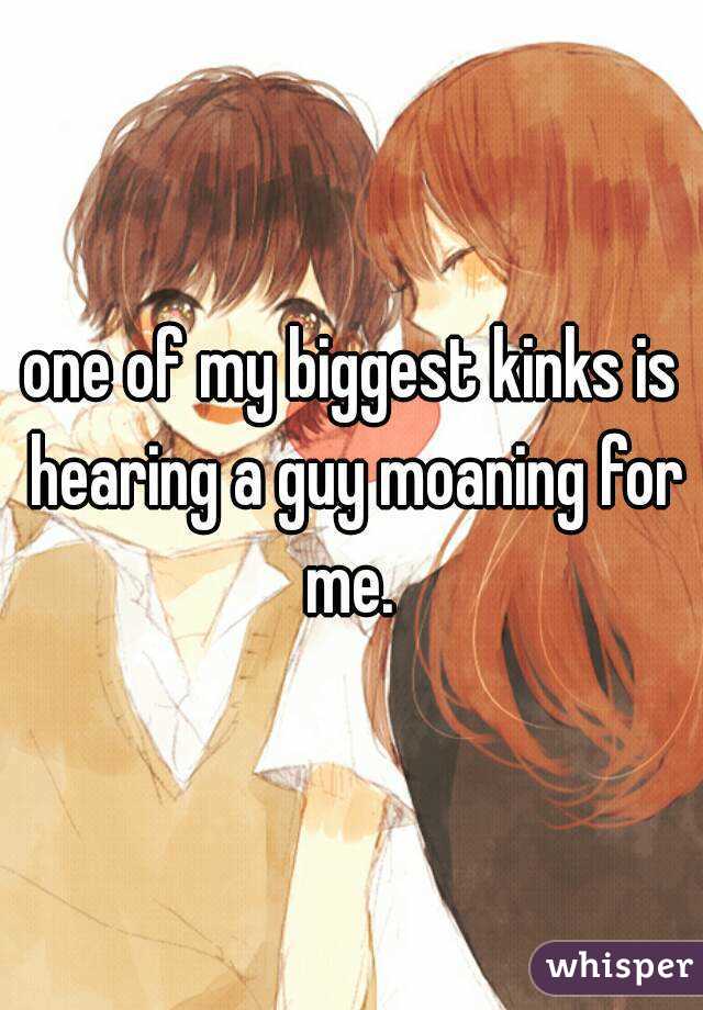 one of my biggest kinks is hearing a guy moaning for me. 