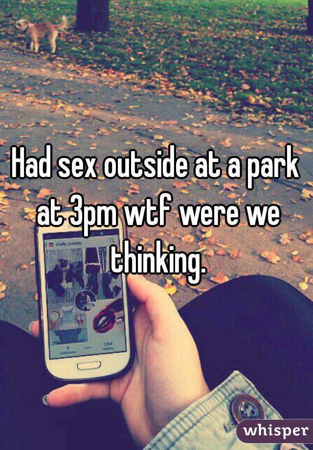 Had sex outside at a park at 3pm wtf were we thinking.
