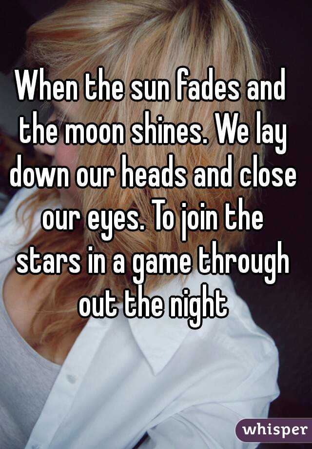When the sun fades and the moon shines. We lay down our heads and close our eyes. To join the stars in a game through out the night