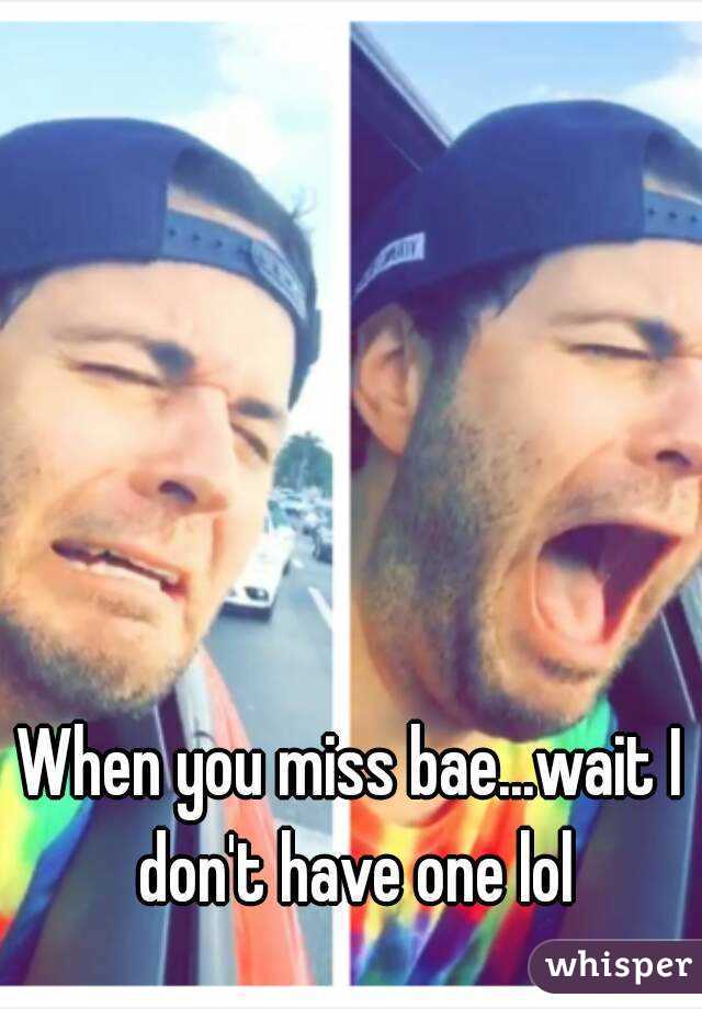 When you miss bae...wait I don't have one lol