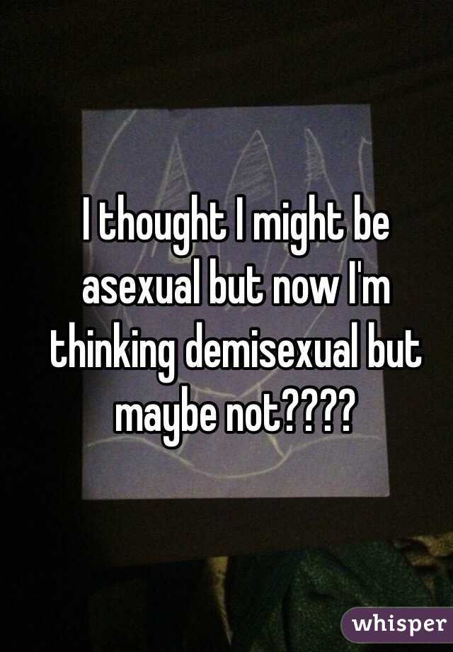I thought I might be asexual but now I'm thinking demisexual but maybe not????