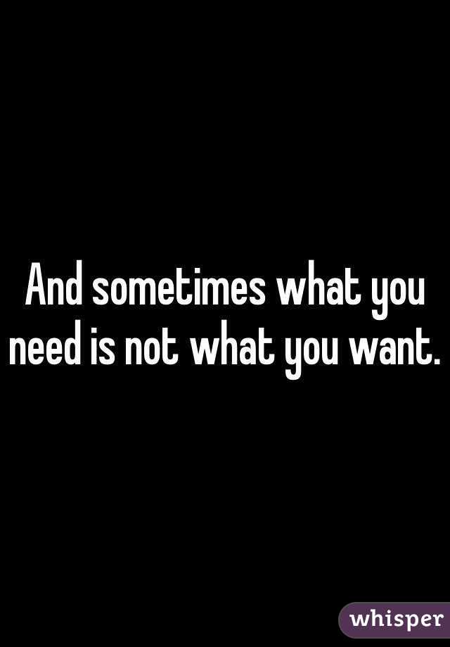 And sometimes what you need is not what you want.