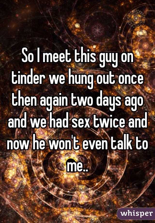 So I meet this guy on tinder we hung out once then again two days ago and we had sex twice and now he won't even talk to me..